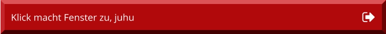 Klick macht Fenster zu, juhu Klick macht Fenster zu, juhu